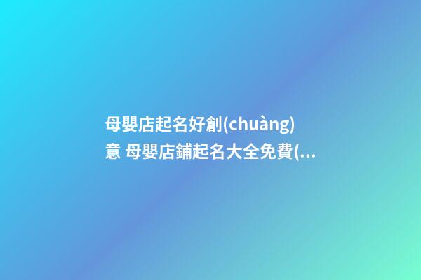 母嬰店起名好創(chuàng)意 母嬰店鋪起名大全免費(fèi),起名之家